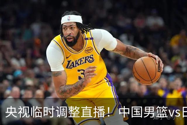 央视临时调整直播！中国男篮vs日本被移出CCTV5，中超补赛却上位，排播优先级让人看不懂